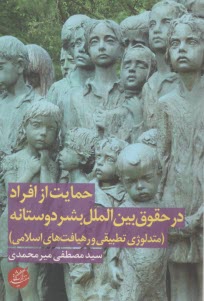 حمايت از افراد در حقوق بين‌الملل بشردوستانه( متدلوژي تطبيقي و رهيافت‌هاي اسلامي)  
